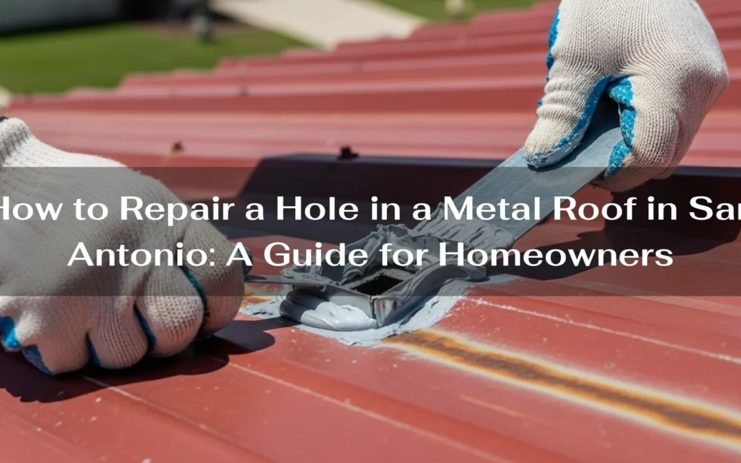 How to Repair a Hole in a Metal Roof in San Antonio: A Guide for Homeowners
