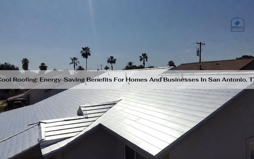 Cool Roofing: Energy-Saving Benefits For Homes And Businesses In San Antonio, TX
