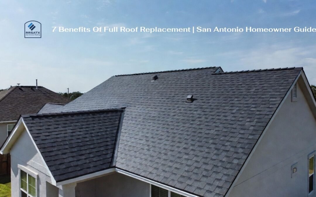 7 Benefits Of Full Roof Replacement | San Antonio Homeowner Guide