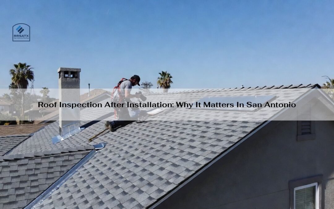 Roof Inspection After Installation: Why It Matters In San Antonio