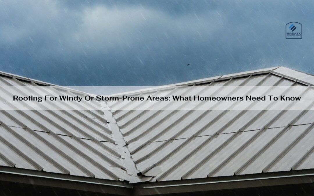 Roofing For Windy Or Storm-Prone Areas: What Homeowners Need To Know