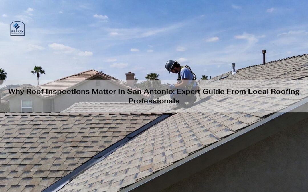 Why Roof Inspections Matter In San Antonio: Expert Guide From Local Roofing Professionals