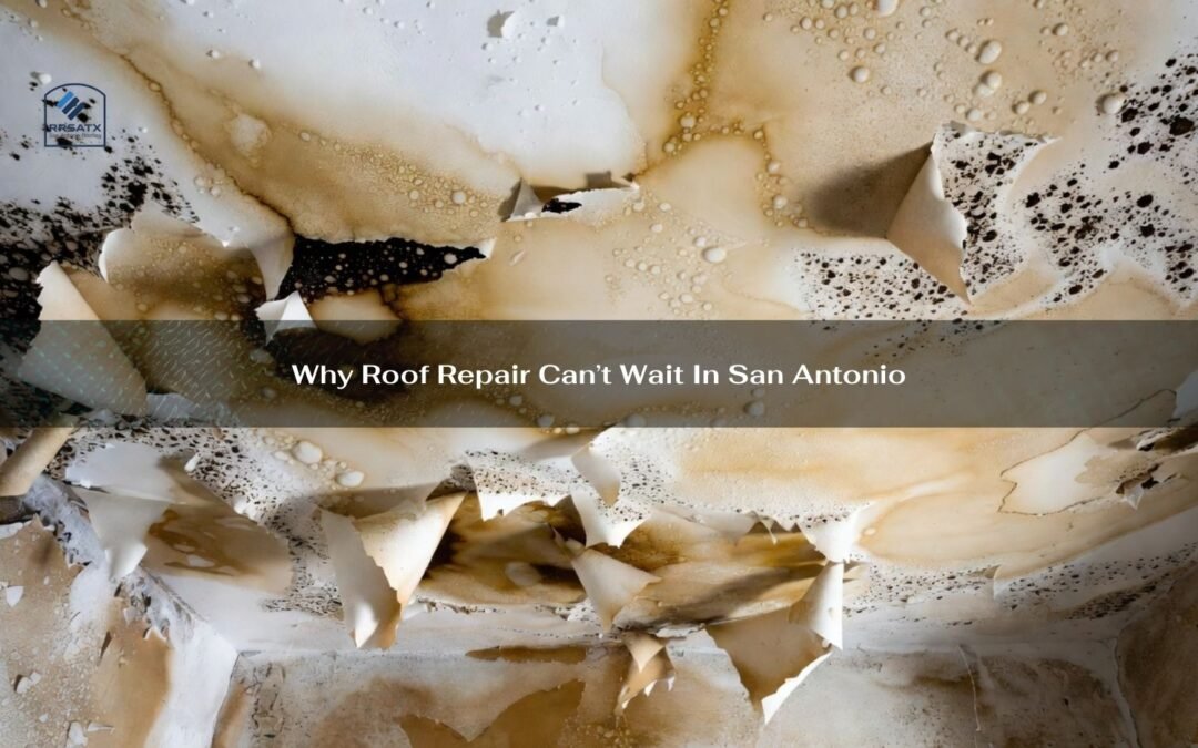 Why Roof Repair Can’t Wait In San Antonio